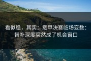 看似稳，其实：意甲决赛临场变数：替补深度突然成了机会窗口