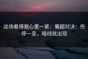 这场看得我心里一紧：葡超对决：伤停一变，暗线就出现