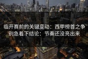 临开赛前的关键变动：西甲榜首之争别急着下结论：节奏还没亮出来