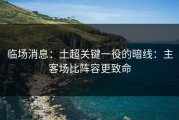 临场消息：土超关键一役的暗线：主客场比阵容更致命