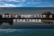 更衣室小道：欧冠德比临场变数：战意突然成了关键变量