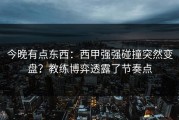 今晚有点东西：西甲强强碰撞突然变盘？教练博弈透露了节奏点