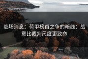 临场消息：荷甲榜首之争的暗线：战意比裁判尺度更致命