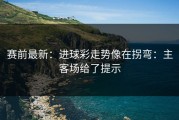 赛前最新：进球彩走势像在拐弯：主客场给了提示