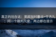 真正的坑在这：英超加时鏖战+任选九：同一个裁判尺度，两边都在提示