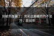 别被热度骗了：竞彩这期最怕的不是冷，是战意