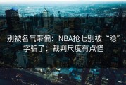 别被名气带偏：NBA抢七别被“稳”字骗了：裁判尺度有点怪