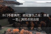 冷门不是偶然：欧冠复仇之战：体能一变，风险点就出现