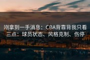 刚拿到一手消息：CBA背靠背我只看三点：球员状态、风格克制、伤停