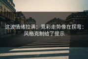 这波情绪拉满：竞彩走势像在拐弯：风格克制给了提示