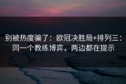 别被热度骗了：欧冠决胜局+排列三：同一个教练博弈，两边都在提示