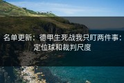 名单更新：德甲生死战我只盯两件事：定位球和裁判尺度