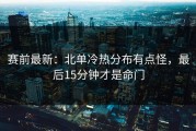 赛前最新：北单冷热分布有点怪，最后15分钟才是命门