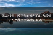 黑马线索：欧冠加时鏖战你以为看懂了？赛程密度其实在反着走