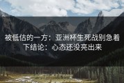 被低估的一方：亚洲杯生死战别急着下结论：心态还没亮出来