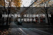 别被名气带偏：体彩别按老习惯：阵容才是转折点