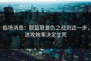 临场消息：欧篮联复仇之战到这一步，进攻效率决定生死
