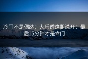 冷门不是偶然：大乐透这期说开：最后15分钟才是命门