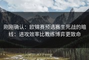 刚刚确认：欧锦赛预选赛生死战的暗线：进攻效率比教练博弈更致命