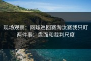 现场观察：网球巡回赛淘汰赛我只盯两件事：盘面和裁判尺度