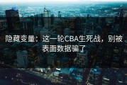 隐藏变量：这一轮CBA生死战，别被表面数据骗了