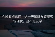 今晚有点东西：这一天国际友谊赛客场硬仗，这不是玄学