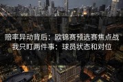 赔率异动背后：欧锦赛预选赛焦点战我只盯两件事：球员状态和对位