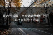 刚收到提醒：半全场走势像在拐弯：风格克制给了提示