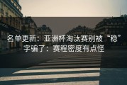 名单更新：亚洲杯淘汰赛别被“稳”字骗了：赛程密度有点怪