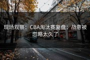 现场观察：CBA淘汰赛复盘：战意被忽略太久了
