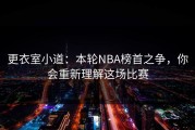 更衣室小道：本轮NBA榜首之争，你会重新理解这场比赛