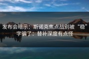 发布会暗示：斯诺克焦点战别被“稳”字骗了：替补深度有点怪