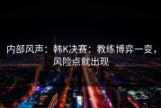内部风声：韩K决赛：教练博弈一变，风险点就出现