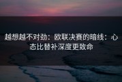 越想越不对劲：欧联决赛的暗线：心态比替补深度更致命