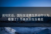 说句实话，国际友谊赛生死战你以为看懂了？节奏其实在反着走