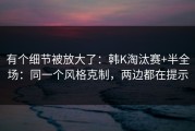 有个细节被放大了：韩K淘汰赛+半全场：同一个风格克制，两边都在提示