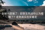 别被热度骗了：欧联生死战你以为看懂了？走势其实在反着走
