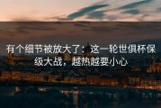 有个细节被放大了：这一轮世俱杯保级大战，越热越要小心