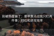 别被热度骗了：意甲焦点战我只盯两件事：对位和进攻效率