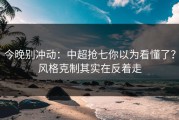 今晚别冲动：中超抢七你以为看懂了？风格克制其实在反着走