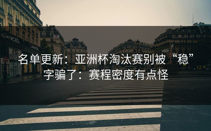 名单更新：亚洲杯淘汰赛别被“稳”字骗了：赛程密度有点怪