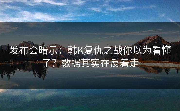 发布会暗示：韩K复仇之战你以为看懂了？数据其实在反着走