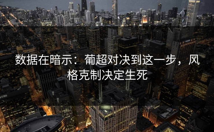 数据在暗示：葡超对决到这一步，风格克制决定生死