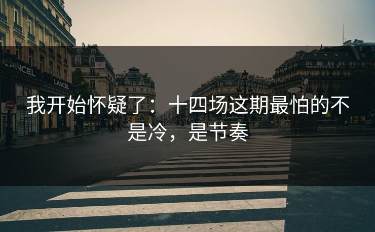 我开始怀疑了：十四场这期最怕的不是冷，是节奏
