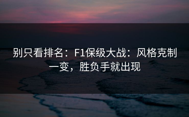 别只看排名：F1保级大战：风格克制一变，胜负手就出现