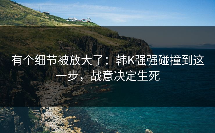 有个细节被放大了：韩K强强碰撞到这一步，战意决定生死