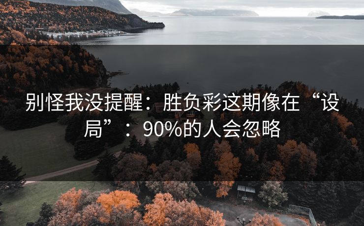 别怪我没提醒:胜负彩这期像在“设局”:90%的人会忽略 别怪我没提醒:胜负彩这期像在“设局”:90%的人会忽略