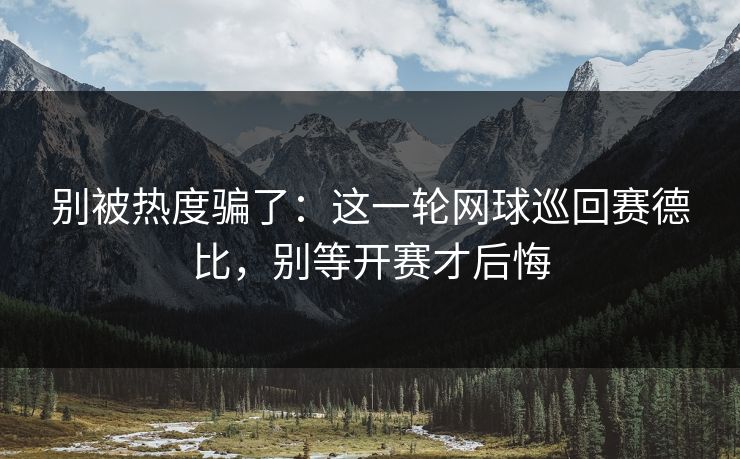 别被热度骗了：这一轮网球巡回赛德比，别等开赛才后悔