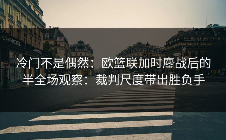 冷门不是偶然：欧篮联加时鏖战后的半全场观察：裁判尺度带出胜负手