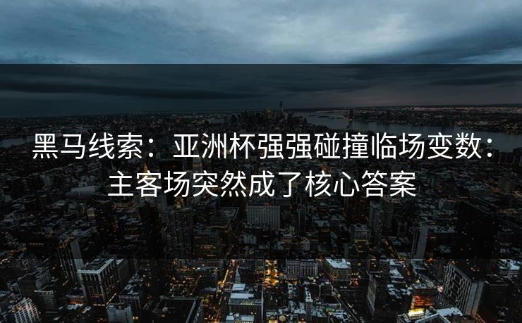 黑马线索：亚洲杯强强碰撞临场变数：主客场突然成了核心答案